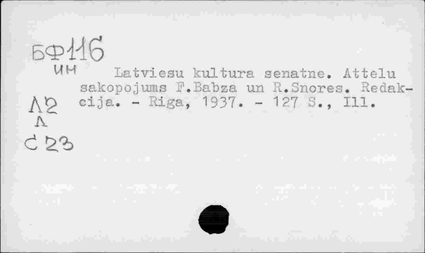 ﻿Latviesu kultura senatne. Attelu sakopojums F.Babza un R.Snores. Redak-cija. - Riga, 1937. - 127 S., Ill.